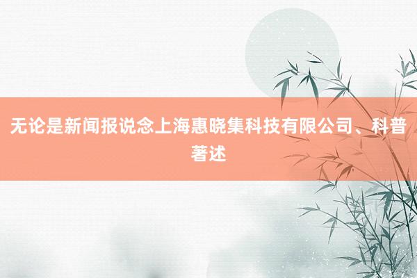 无论是新闻报说念上海惠晓集科技有限公司、科普著述