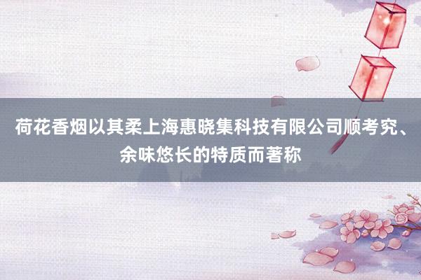 荷花香烟以其柔上海惠晓集科技有限公司顺考究、余味悠长的特质而著称