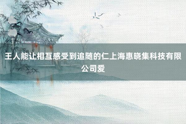 王人能让相互感受到追随的仁上海惠晓集科技有限公司爱