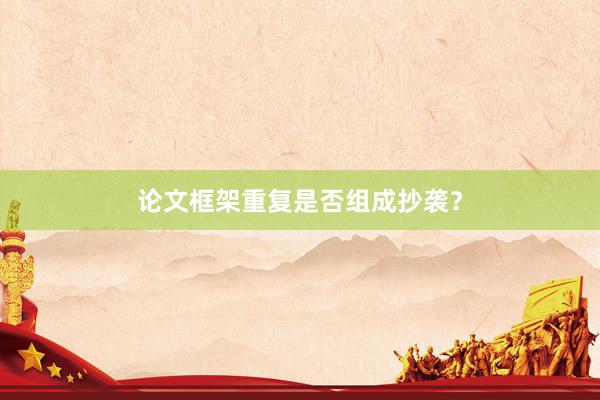 论文框架重复是否组成抄袭？