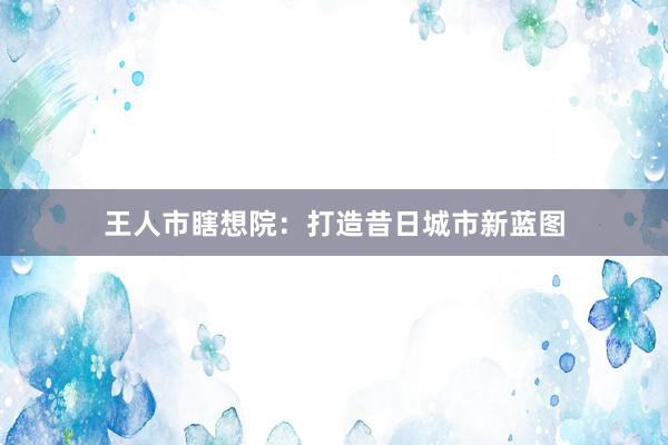 王人市瞎想院：打造昔日城市新蓝图
