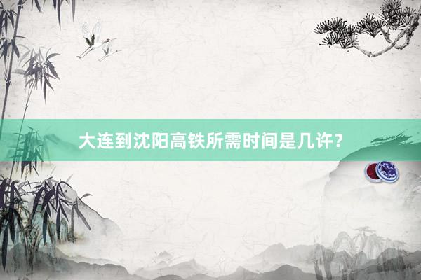 大连到沈阳高铁所需时间是几许?
