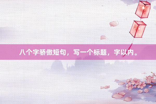八个字骄傲短句，写一个标题，字以内。